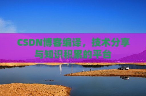CSDN博客编译，技术分享与知识积累的平台